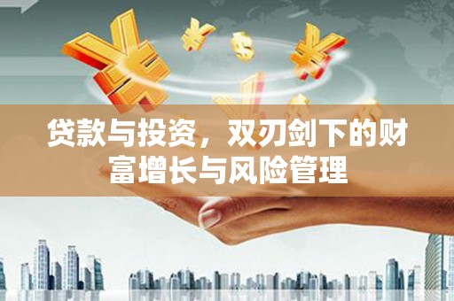 阜平贷款与投资，双刃剑下的财富增长与风险管理