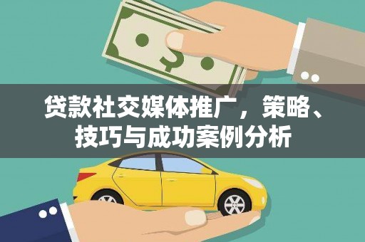 孝感贷款社交媒体推广，策略、技巧与成功案例分析