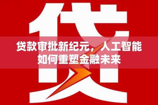 麦寮贷款审批新纪元，人工智能如何重塑金融未来