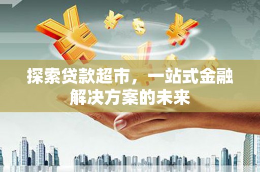 阿勒泰探索贷款超市，一站式金融解决方案的未来
