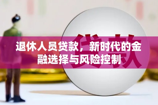 英德退休人员贷款，新时代的金融选择与风险控制