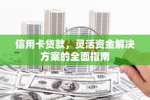 邢台信用卡贷款，灵活资金解决方案的全面指南