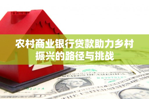 英德农村商业银行贷款助力乡村振兴的路径与挑战