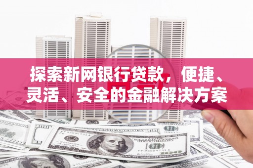 鹿城探索新网银行贷款，便捷、灵活、安全的金融解决方案
