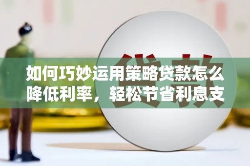 修文如何巧妙运用策略贷款怎么降低利率，轻松节省利息支出