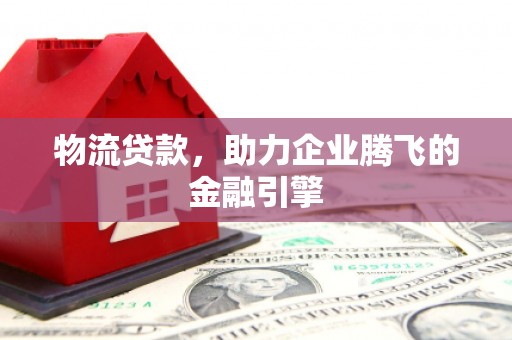 凉山物流贷款，助力企业腾飞的金融引擎