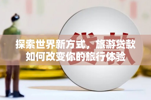 岱岳探索世界新方式，旅游贷款如何改变你的旅行体验