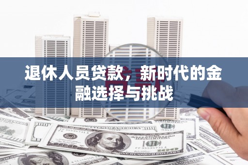 西咸退休人员贷款，新时代的金融选择与挑战