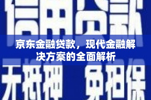 平泉京东金融贷款，现代金融解决方案的全面解析