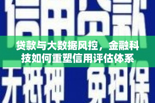 七星贷款与大数据风控，金融科技如何重塑信用评估体系