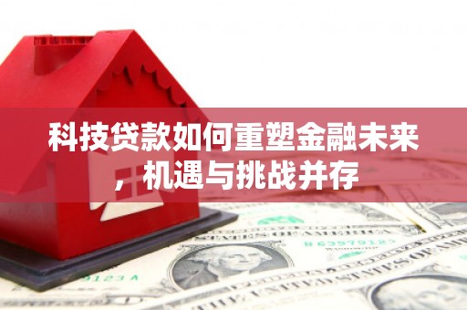 锡林郭勒科技贷款如何重塑金融未来，机遇与挑战并存