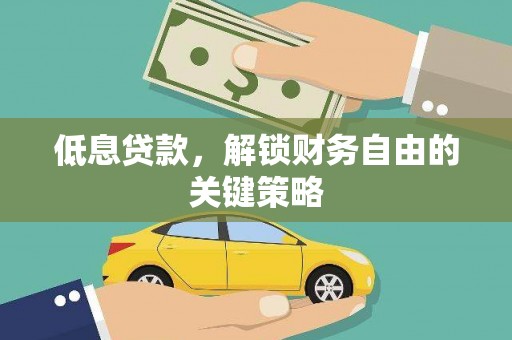 霍山低息贷款，解锁财务自由的关键策略