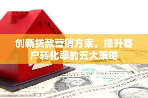 溪口创新贷款营销方案，提升客户转化率的五大策略