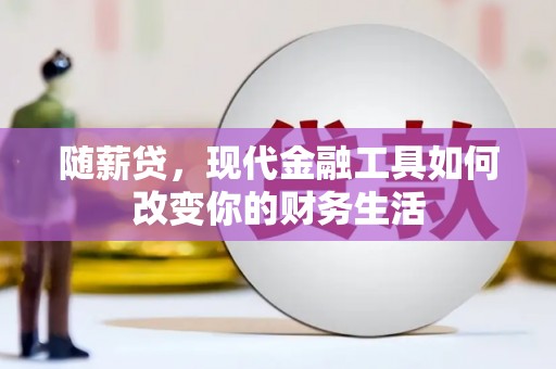 习水随薪贷，现代金融工具如何改变你的财务生活