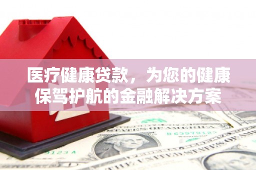 武隆医疗健康贷款，为您的健康保驾护航的金融解决方案