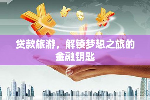 赵县贷款旅游，解锁梦想之旅的金融钥匙
