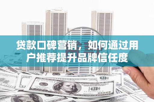 肃南贷款口碑营销，如何通过用户推荐提升品牌信任度