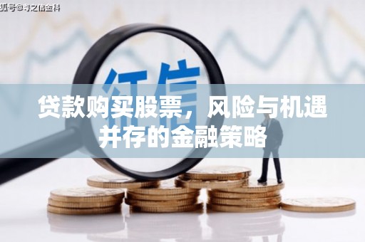宜章贷款购买股票，风险与机遇并存的金融策略