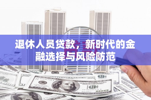 企石退休人员贷款，新时代的金融选择与风险防范