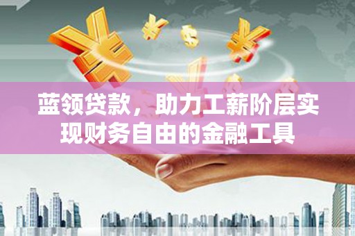 滦县蓝领贷款，助力工薪阶层实现财务自由的金融工具