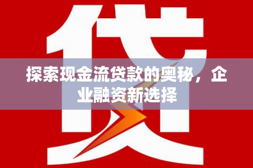 扎赉诺尔探索现金流贷款的奥秘，企业融资新选择