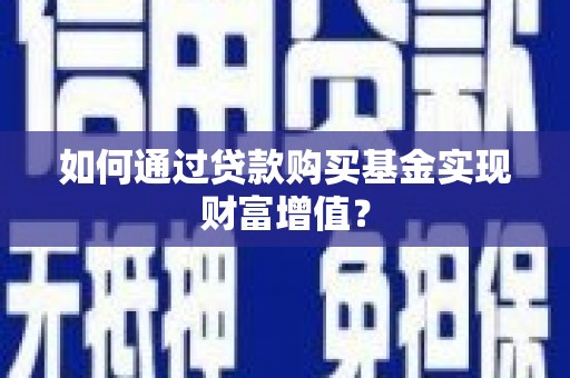 古浪如何通过贷款购买基金实现财富增值？