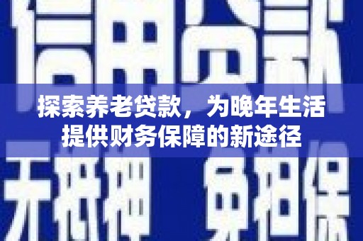 沾益探索养老贷款，为晚年生活提供财务保障的新途径