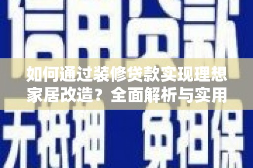 尚义如何通过装修贷款实现理想家居改造？全面解析与实用指南