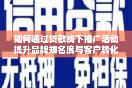 安宁如何通过贷款线下推广活动提升品牌知名度与客户转化率