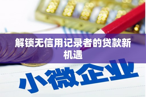 惠安解锁无信用记录者的贷款新机遇