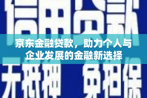 肥乡京东金融贷款，助力个人与企业发展的金融新选择
