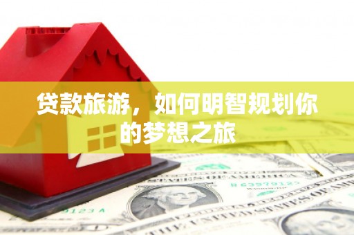 枝江贷款旅游，如何明智规划你的梦想之旅