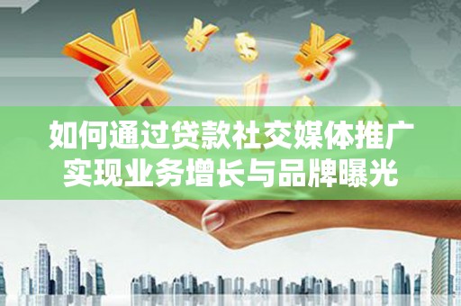 叶县如何通过贷款社交媒体推广实现业务增长与品牌曝光