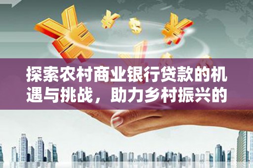 海北探索农村商业银行贷款的机遇与挑战，助力乡村振兴的金融引擎