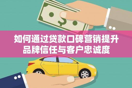 武穴如何通过贷款口碑营销提升品牌信任与客户忠诚度