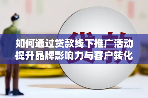 民勤如何通过贷款线下推广活动提升品牌影响力与客户转化率