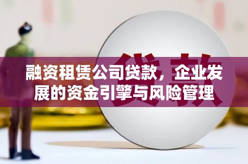 工农融资租赁公司贷款，企业发展的资金引擎与风险管理