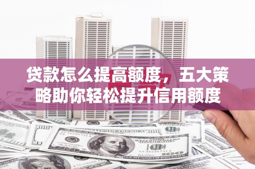 双滦贷款怎么提高额度，五大策略助你轻松提升信用额度
