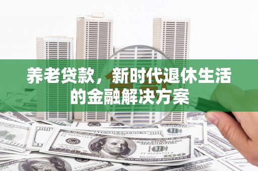 介休养老贷款，新时代退休生活的金融解决方案