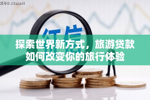 站前探索世界新方式，旅游贷款如何改变你的旅行体验