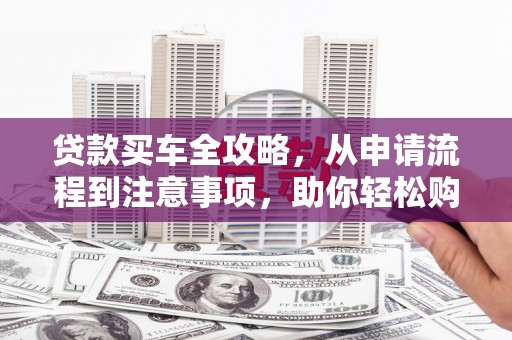 孟村贷款买车全攻略，从申请流程到注意事项，助你轻松购车